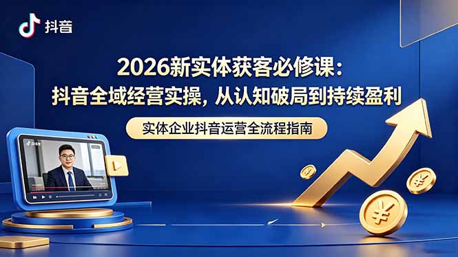 2026新实体获客必修课：抖音全域经营实操，从认知破局到持续盈利-源创文化-轻创终点站