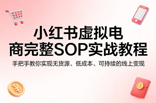小红书虚拟电商完整SOP实战教程，手把手教你，实现无货源、低成本、可持续的线上变现