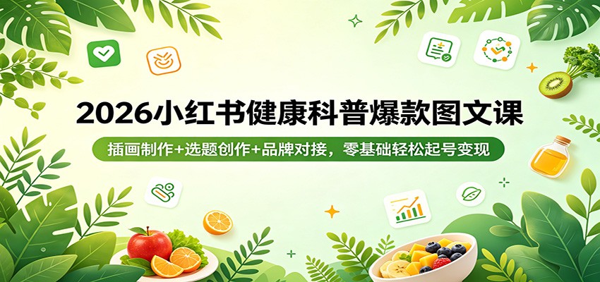 2026小红书健康科普爆款图文课：插画制作+选题创作+品牌对接，零基础轻松起号变现-源创文化-轻创终点站