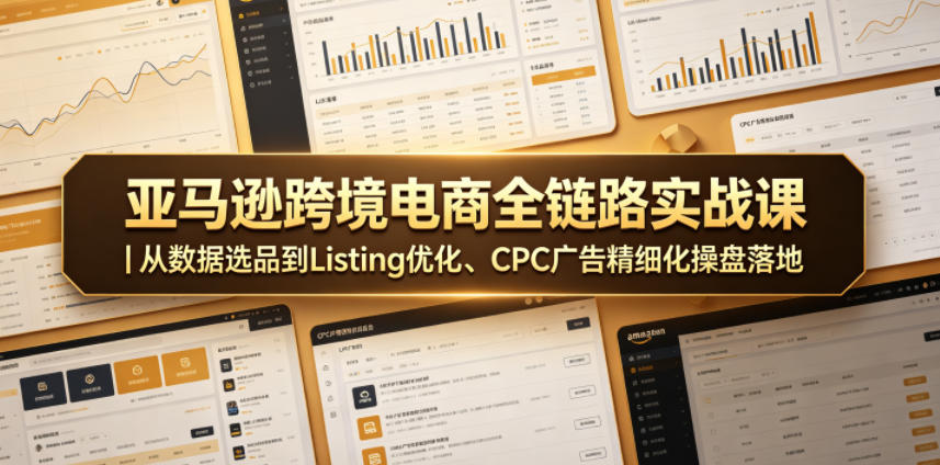 亚马逊跨境电商全链路实战课｜从数据选品到Listing优化、CPC广告精细化操盘落地-源创文化-轻创终点站