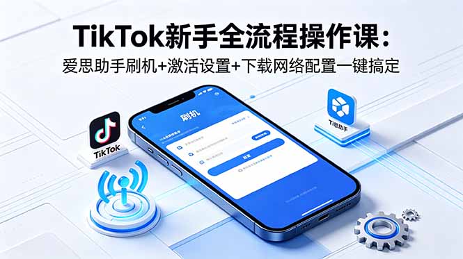 TikTok新手全流程操作课：爱思助手刷机+激活设置+下载网络配置一键搞定-源创文化-轻创终点站