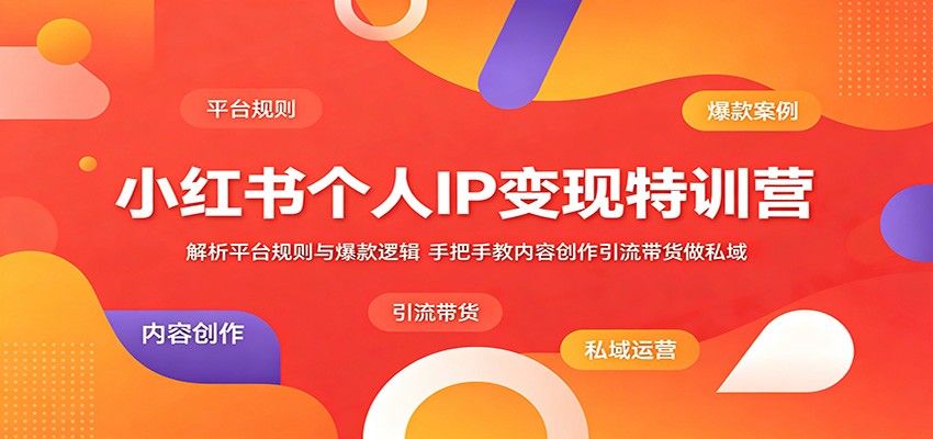 小红书个人IP变现特训营：解析平台规则与爆款逻辑，手把手教内容创作引流带货做私域-源创文化-轻创终点站