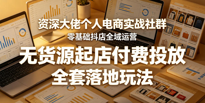 资深大佬个人电商实战社群，零基础抖店全域运营，无货源起店付费投放，全套落地玩法-源创文化-轻创终点站
