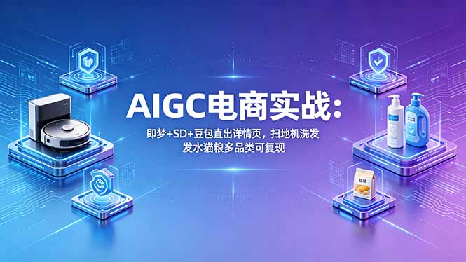AIGC电商实战班：即梦+SD+豆包直出详情页，扫地机洗发水猫粮多品类可复现-源创文化-轻创终点站