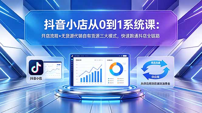 抖音小店从0到1系统课：开店流程+无货源代销自有货源三大模式，快速跑通抖店全链路-源创文化-轻创终点站