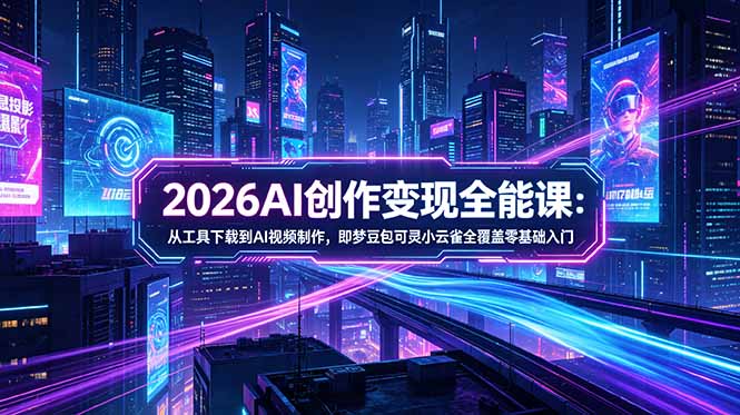 2026AI创作变现全能课-更新5月：从工具下载到AI视频制作，即梦豆包可灵小云雀全覆盖零基础入门-源创文化-轻创终点站
