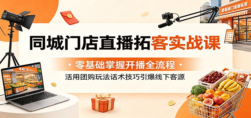 同城门店直播拓客实战课：零基础掌握开播全流程，活用团购玩法话术技巧引爆线下客源-源创文化-轻创终点站