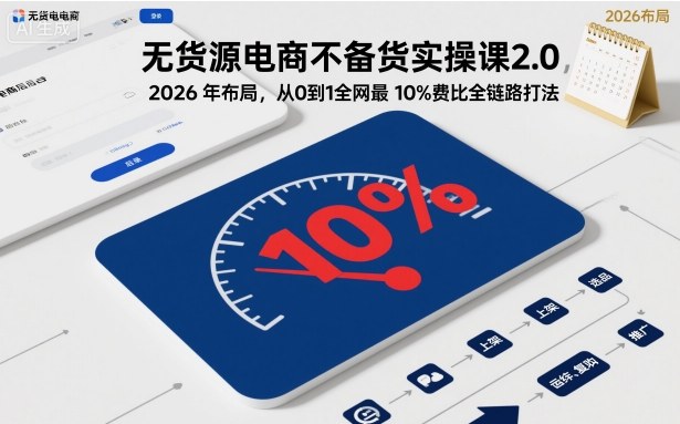 无货源电商不备货实操课2.0，2026年布局，从0到1全网最低10%费比全链路打法【更新26年5月19日】-源创文化-轻创终点站