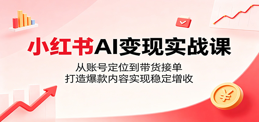 小红书AI变现实战课：从账号定位到带货接单，打造爆款内容实现稳定增收-源创文化-轻创终点站