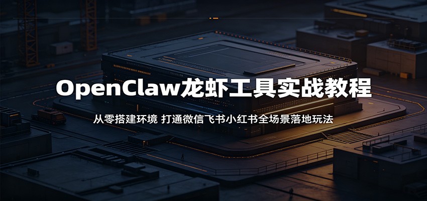 OpenClaw龙虾工具实战教程：从零搭建环境，打通微信飞书小红书全场景落地玩法-源创文化-轻创终点站