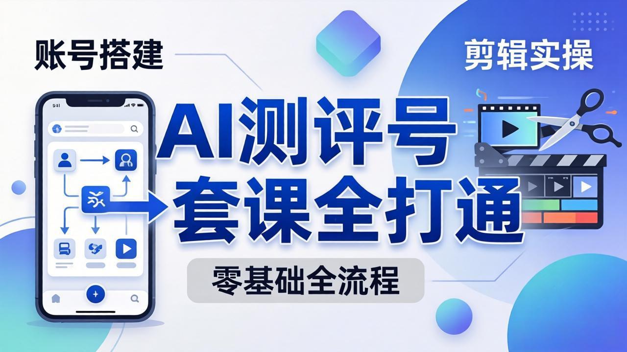 零基础起步怎么做AI测评号？账号搭建、爆款文案、剪辑实操、涨粉变现，一套课全打通-源创文化-轻创终点站