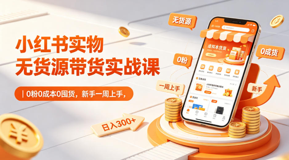 小红书实物无货源带货实战课｜0粉0成本0囤货，新手一周上手，日入300+(更新)-源创文化-轻创终点站