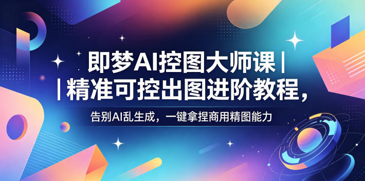 即梦AI控图大师课｜精准可控出图进阶教程，告别AI乱生成，一键拿捏商用精图能力-源创文化-轻创终点站
