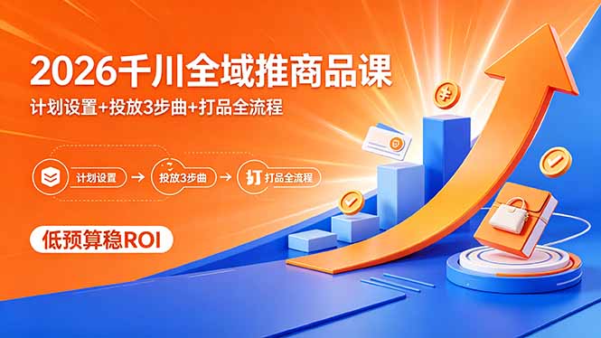 2026千川全域推商品课，计划设置+投放3步曲+打品全流程，低预算稳ROI-源创文化-轻创终点站