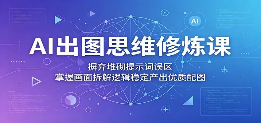 AI出图思维修炼课：摒弃堆砌提示词误区，掌握画面拆解逻辑稳定产出优质配图-源创文化-轻创终点站