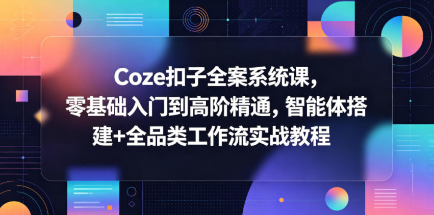 Coze扣子全案系统课，零基础入门到高阶精通，智能体搭建+全品类工作流实战教程-源创文化-轻创终点站