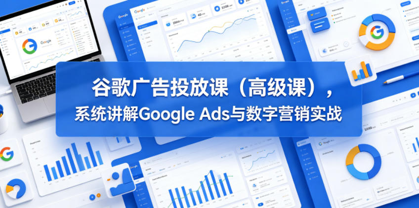 谷歌广告投放课(高级课)，系统讲解Google Ads与数字营销实战-源创文化-轻创终点站