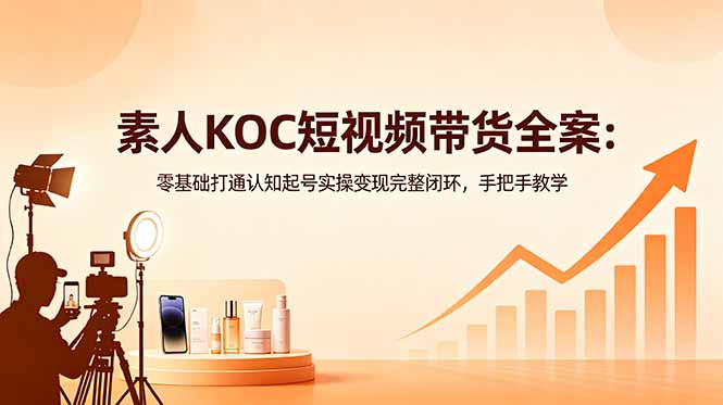 素人KOC短视频带货全案：零基础打通认知起号实操变现完整闭环，手把手教学-源创文化-轻创终点站