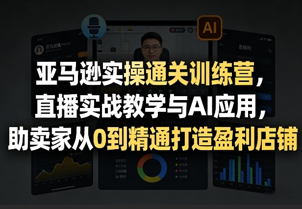 亚马逊实操通关训练营，直播实战教学与AI应用，助卖家从0到精通打造盈利店铺(更新3月)-源创文化-轻创终点站