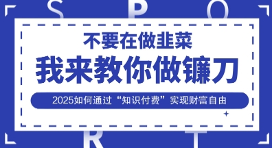 韭菜生涯终结者，我来教你做镰刀，2025如何通过“知识付费”实现财F自由【揭秘】-源创文化-轻创终点站