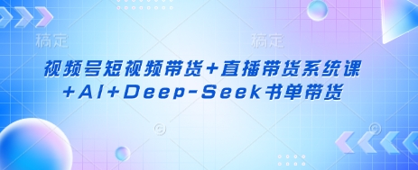 视频号短视频带货+直播带货系统课+AI+Deep-Seek书单带货-源创文化-轻创终点站